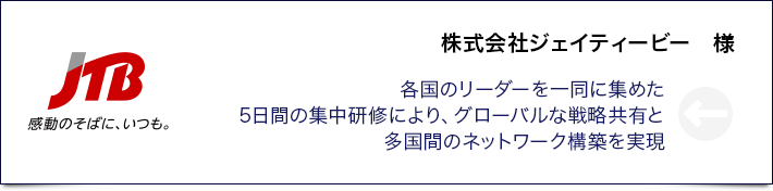 株式会社ジェイティービー　様 各国のリーダーを一同に集めた5日間の集中研修により、グローバルな戦略共有と多国間のネットワーク構築を実現