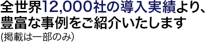 全世界12,000社の導入実績より、豊富な事例をご紹介いたします(掲載は一部のみ）