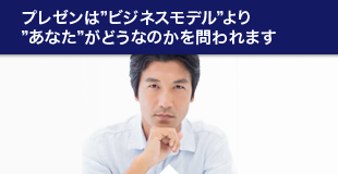 プレゼンはビジネスモデルよるあなたがどうなのかを問われます