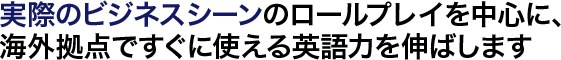 実際のビジネスシーンのロールプレイを中心に、海外拠点ですぐに使える英語力を伸ばします