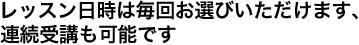 レッスン日時は毎回お選びいただけます、連続受講も可能です