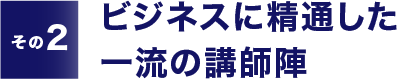 【その2】ビジネスに精通した一流の講師陣