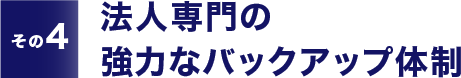 【その4】法人専門の強力なバックアップ体制