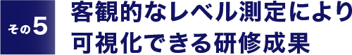【その5】客観的なレベル測定により可視化できる研修成果